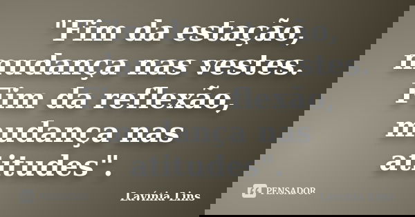 "Fim da estação, mudança nas vestes. Fim da reflexão, mudança nas atitudes".... Frase de Lavínia Lins.