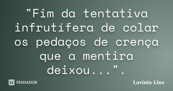 "Fim da tentativa infrutífera de colar os pedaços de crença que a mentira deixou...".... Frase de Lavínia Lins.