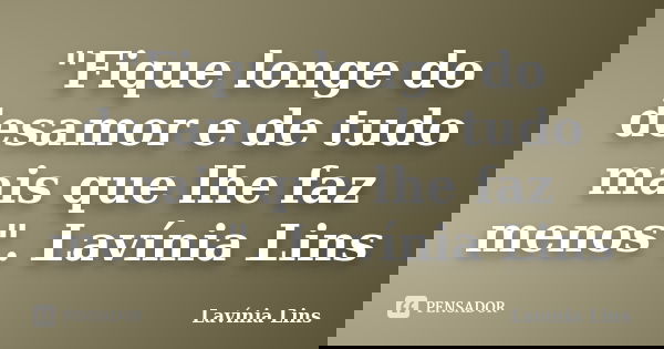 "Fique longe do desamor e de tudo mais que lhe faz menos". Lavínia Lins... Frase de Lavínia Lins.