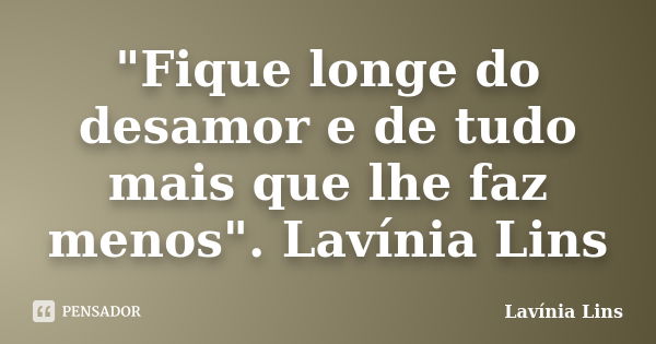 "Fique longe do desamor e de tudo mais que lhe faz menos". Lavínia Lins... Frase de Lavínia Lins.