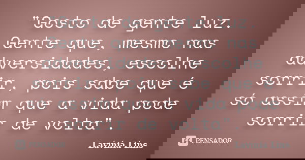 "Gosto de gente luz. Gente que, mesmo nas adversidades, escolhe sorrir, pois sabe que é só assim que a vida pode sorrir de volta".... Frase de Lavínia Lins.