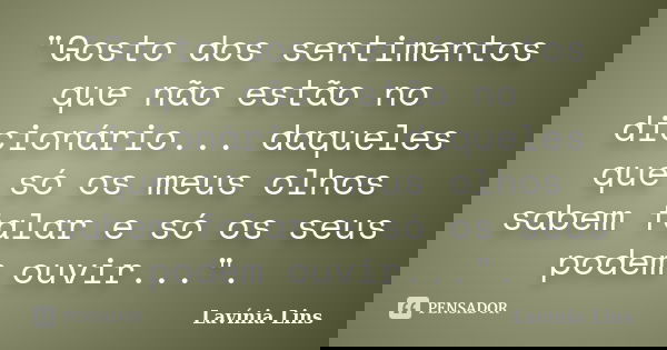 "Gosto dos sentimentos que não estão no dicionário... daqueles que só os meus olhos sabem falar e só os seus podem ouvir...".... Frase de Lavínia Lins.