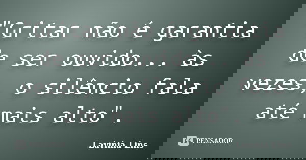 "Gritar não é garantia de ser ouvido... às vezes, o silêncio fala até mais alto".... Frase de Lavínia Lins.