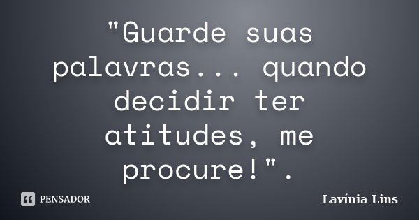 "Guarde suas palavras... quando decidir ter atitudes, me procure!".... Frase de Lavínia Lins.