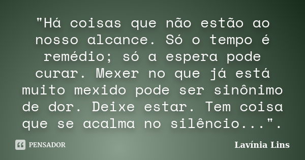 "Há coisas que não estão ao nosso alcance. Só o tempo é remédio; só a espera pode curar. Mexer no que já está muito mexido pode ser sinônimo de dor. Deixe ... Frase de Lavínia Lins.