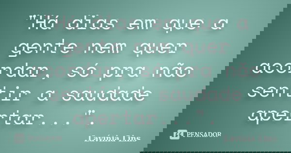 "Há dias em que a gente nem quer acordar, só pra não sentir a saudade apertar...".... Frase de Lavínia Lins.