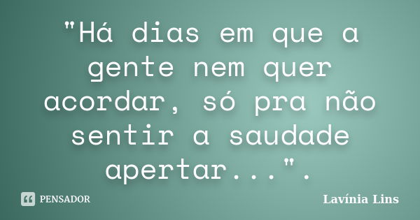 "Há dias em que a gente nem quer acordar, só pra não sentir a saudade apertar...".... Frase de Lavínia Lins.