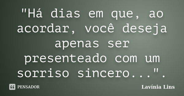 "Há dias em que, ao acordar, você deseja apenas ser presenteado com um sorriso sincero...".... Frase de Lavínia Lins.