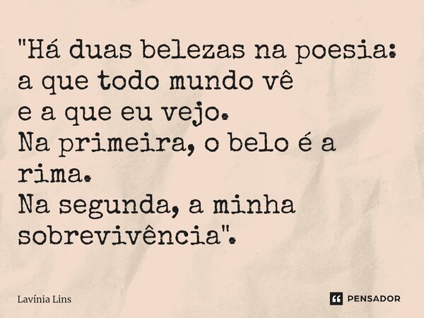 ⁠"Há duas belezas na poesia: a que todo mundo vê e a que eu vejo. Na primeira, o belo é a rima. Na segunda, a minha sobrevivência".... Frase de Lavínia Lins.