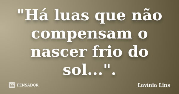 "Há luas que não compensam o nascer frio do sol...".... Frase de Lavínia Lins.