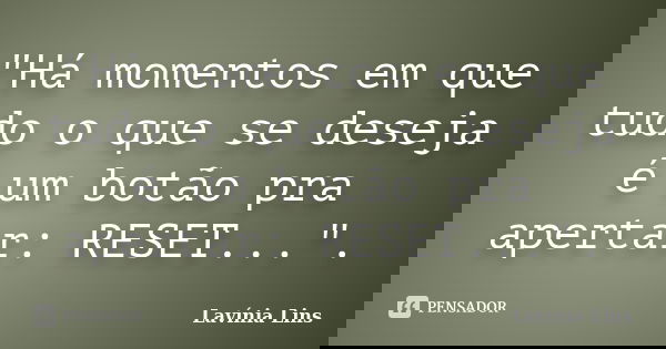 "Há momentos em que tudo o que se deseja é um botão pra apertar: RESET...".... Frase de Lavínia Lins.