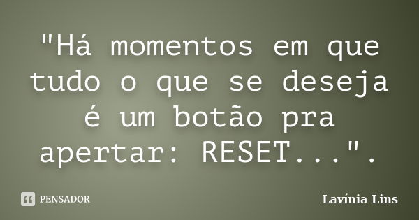 "Há momentos em que tudo o que se deseja é um botão pra apertar: RESET...".... Frase de Lavínia Lins.