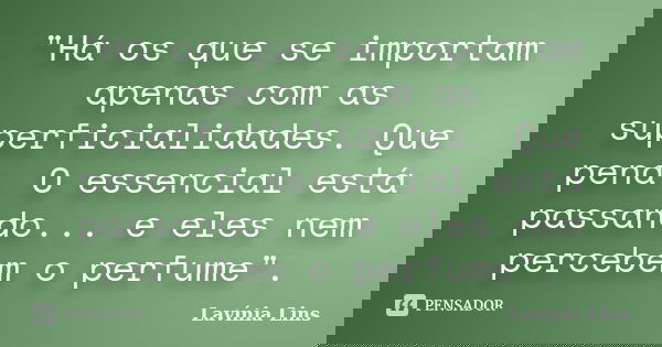 "Há os que se importam apenas com as superficialidades. Que pena. O essencial está passando... e eles nem percebem o perfume".... Frase de Lavínia Lins.