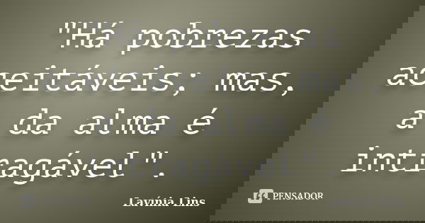 "Há pobrezas aceitáveis; mas, a da alma é intragável".... Frase de Lavínia Lins.