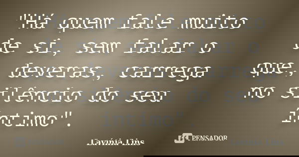 "Há quem fale muito de si, sem falar o que, deveras, carrega no silêncio do seu íntimo".... Frase de Lavínia Lins.