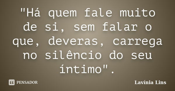 "Há quem fale muito de si, sem falar o que, deveras, carrega no silêncio do seu íntimo".... Frase de Lavínia Lins.