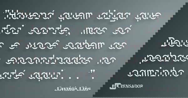 "Haverá quem diga que foi sorte, mas só Deus e você sabem as pedras encontradas no caminho até aqui...".... Frase de Lavínia Lins.