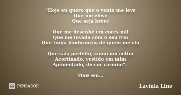 "Hoje eu quero que o vento me leve Que me eleve Que seja breve Que me desenhe em cores mil Que me invada com o seu frio Que traga lembranças de quem me viu... Frase de Lavínia Lins.