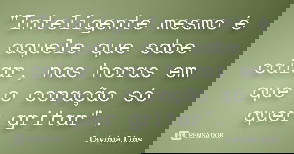 "Inteligente mesmo é aquele que sabe calar, nas horas em que o coração só quer gritar".... Frase de Lavínia Lins.