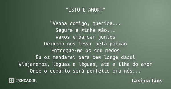 "ISTO É AMOR!" "Venha comigo, querida... Segure a minha mão... Vamos embarcar juntos Deixemo-nos levar pela paixão Entregue-me os seu medos Eu os... Frase de Lavínia Lins.