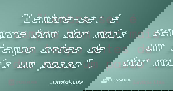 "Lembre-se: é sempre bom dar mais um tempo antes de dar mais um passo".... Frase de Lavínia Lins.