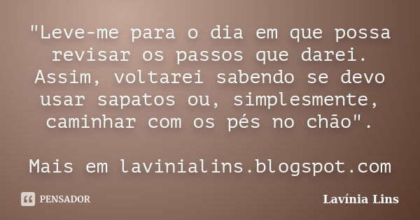 "Leve-me para o dia em que possa revisar os passos que darei. Assim, voltarei sabendo se devo usar sapatos ou, simplesmente, caminhar com os pés no chão&qu... Frase de Lavínia Lins.