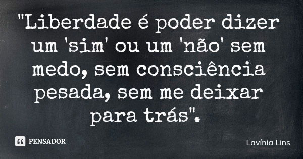 "Liberdade é poder dizer um 'sim' ou um 'não' sem medo, sem consciência pesada, sem me deixar para trás".... Frase de Lavínia Lins.