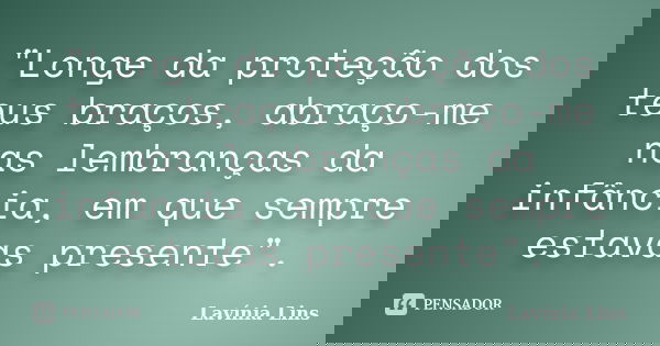 "Longe da proteção dos teus braços, abraço-me nas lembranças da infância, em que sempre estavas presente".... Frase de Lavínia Lins.