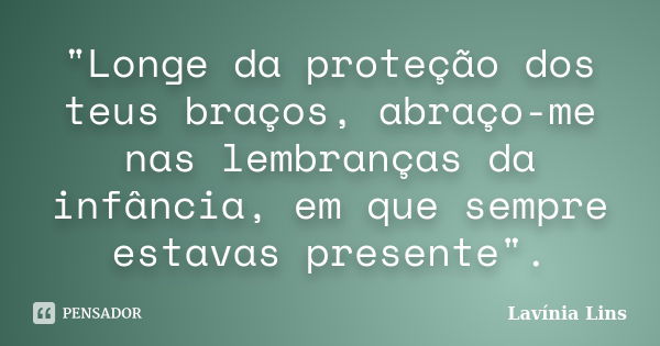 "Longe da proteção dos teus braços, abraço-me nas lembranças da infância, em que sempre estavas presente".... Frase de Lavínia Lins.