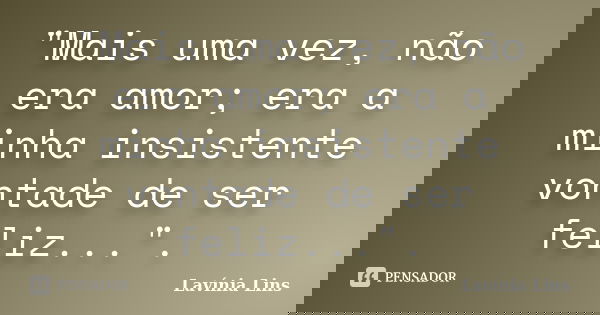 "Mais uma vez, não era amor; era a minha insistente vontade de ser feliz...".... Frase de Lavínia Lins.