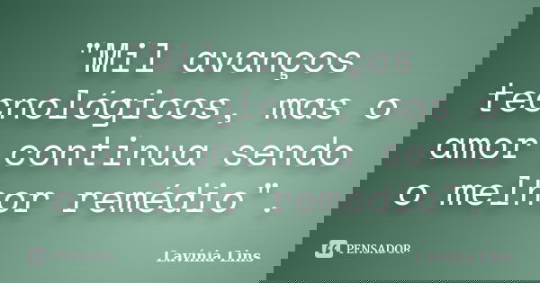 "Mil avanços tecnológicos, mas o amor continua sendo o melhor remédio".... Frase de Lavínia Lins.