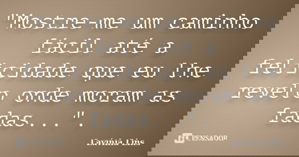 "Mostre-me um caminho fácil até a felicidade que eu lhe revelo onde moram as fadas...".... Frase de Lavínia Lins.