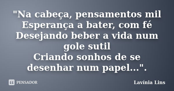 "Na cabeça, pensamentos mil Esperança a bater, com fé Desejando beber a vida num gole sutil Criando sonhos de se desenhar num papel...".... Frase de Lavínia Lins.