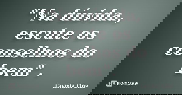 "Na dúvida, escute os conselhos do bem".... Frase de Lavínia Lins.
