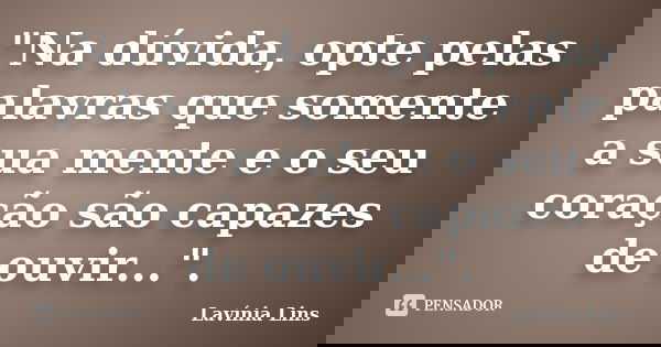 "Na dúvida, opte pelas palavras que somente a sua mente e o seu coração são capazes de ouvir...".... Frase de Lavínia Lins.