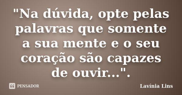 "Na dúvida, opte pelas palavras que somente a sua mente e o seu coração são capazes de ouvir...".... Frase de Lavínia Lins.