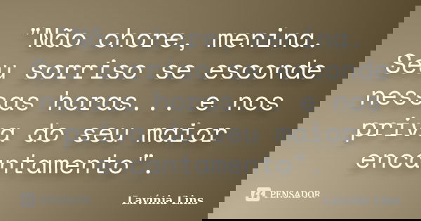 "Não chore, menina. Seu sorriso se esconde nessas horas... e nos priva do seu maior encantamento".... Frase de Lavínia Lins.