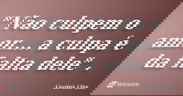 "Não culpem o amor... a culpa é da falta dele".... Frase de Lavínia Lins.