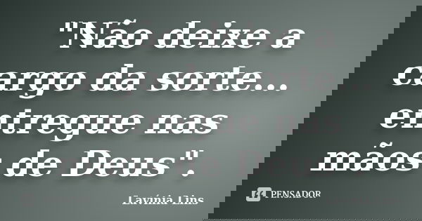 "Não deixe a cargo da sorte... entregue nas mãos de Deus".... Frase de Lavínia Lins.