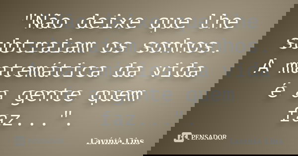 "Não deixe que lhe subtraiam os sonhos. A matemática da vida é a gente quem faz...".... Frase de Lavínia Lins.