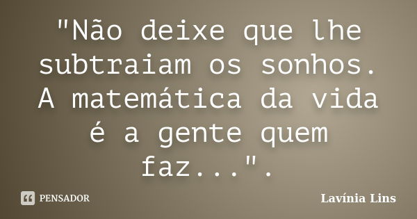 "Não deixe que lhe subtraiam os sonhos. A matemática da vida é a gente quem faz...".... Frase de Lavínia Lins.