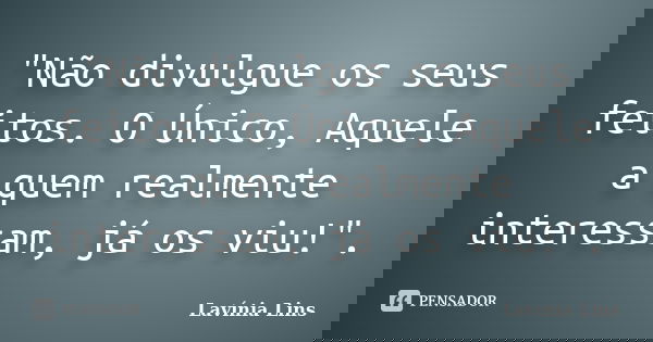 "Não divulgue os seus feitos. O Único, Aquele a quem realmente interessam, já os viu!".... Frase de Lavínia Lins.