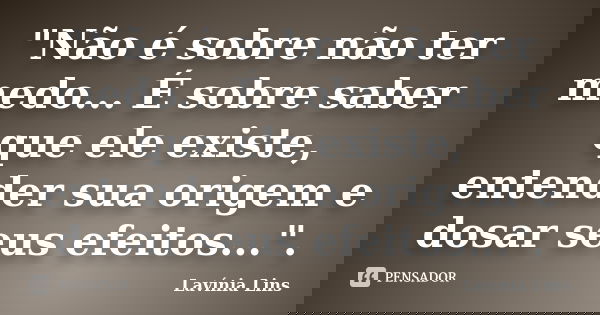 "Não é sobre não ter medo... É sobre saber que ele existe, entender sua origem e dosar seus efeitos...".... Frase de Lavínia Lins.