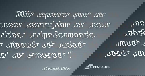 "Não espero que as pessoas corrijam os seus defeitos; simplesmente, mudo o ângulo de visão pelo qual as enxergo".... Frase de Lavínia Lins.