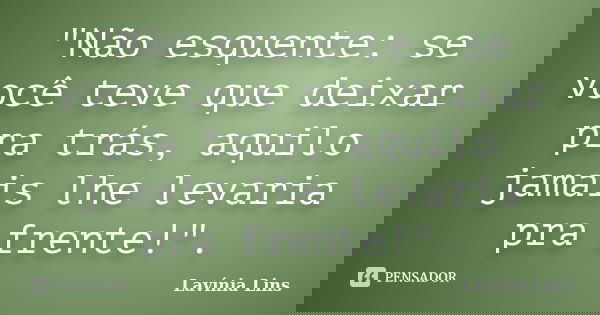 "Não esquente: se você teve que deixar pra trás, aquilo jamais lhe levaria pra frente!".... Frase de Lavínia Lins.