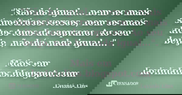 "Não há igual... nem os mais simétricos versos, nem os mais altos tons da soprano. Ao seu beijo, não há nada igual...". Mais em lavinialins.blogspot.c... Frase de Lavínia Lins.