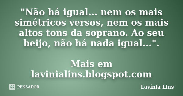 "Não há igual... nem os mais simétricos versos, nem os mais altos tons da soprano. Ao seu beijo, não há nada igual...". Mais em lavinialins.blogspot.c... Frase de Lavínia Lins.