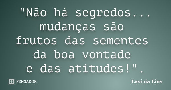 "Não há segredos... mudanças são frutos das sementes da boa vontade e das atitudes!".... Frase de Lavínia Lins.