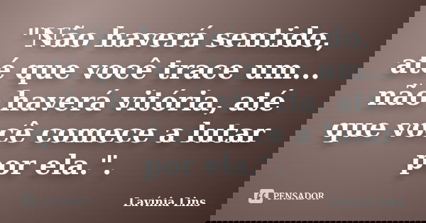 "Não haverá sentido, até que você trace um... não haverá vitória, até que você comece a lutar por ela.".... Frase de Lavínia Lins.