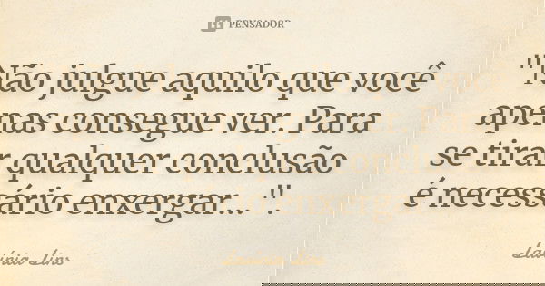 "Não julgue aquilo que você apenas consegue ver. Para se tirar qualquer conclusão é necessário enxergar...".... Frase de Lavínia Lins.